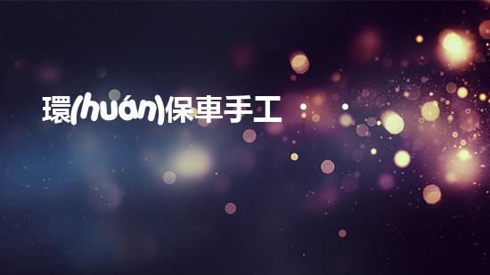 環(huán)保車手工，打造綠色明天